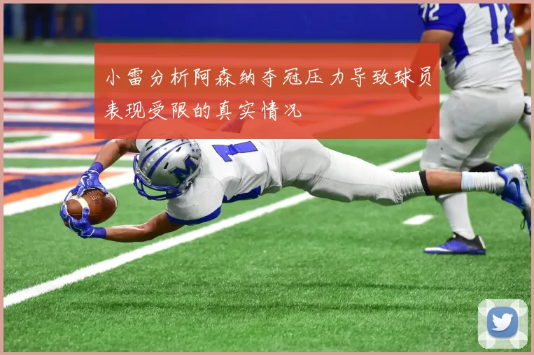 小雷分析阿森纳夺冠压力导致球员表现受限的真实情况