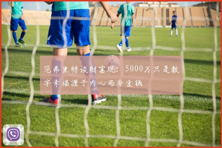范弗里特谈财富观：5000万只是数字幸福源于内心而非金钱