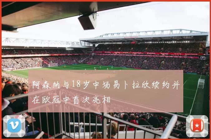 阿森纳与18岁中场易卜拉欣续约并在欧冠中首次亮相