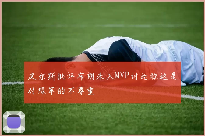 皮尔斯批评布朗未入MVP讨论称这是对绿军的不尊重