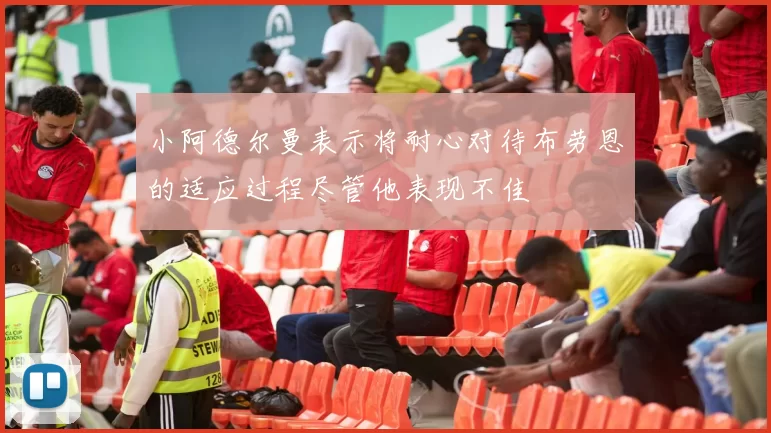 小阿德尔曼表示将耐心对待布劳恩的适应过程尽管他表现不佳