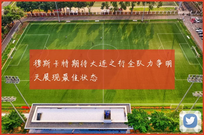 穆斯卡特期待大连之行全队力争明天展现最佳状态