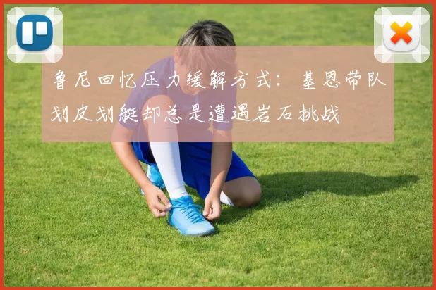 鲁尼回忆压力缓解方式：基恩带队划皮划艇却总是遭遇岩石挑战