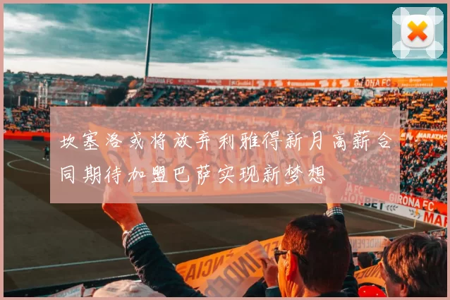 坎塞洛或将放弃利雅得新月高薪合同期待加盟巴萨实现新梦想