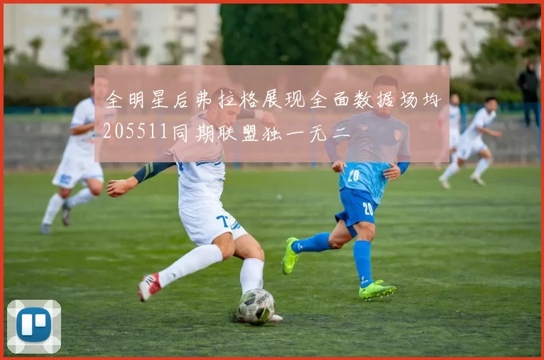 全明星后弗拉格展现全面数据场均205511同期联盟独一无二