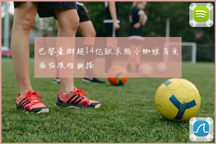 巴黎豪掷超14亿欧求购小蜘蛛马竞面临艰难抉择