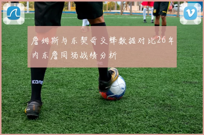 詹姆斯与东契奇交锋数据对比26年内东詹同场战绩分析
