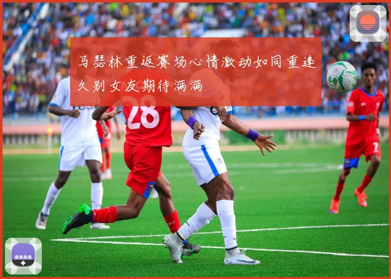 马瑟林重返赛场心情激动如同重逢久别女友期待满满