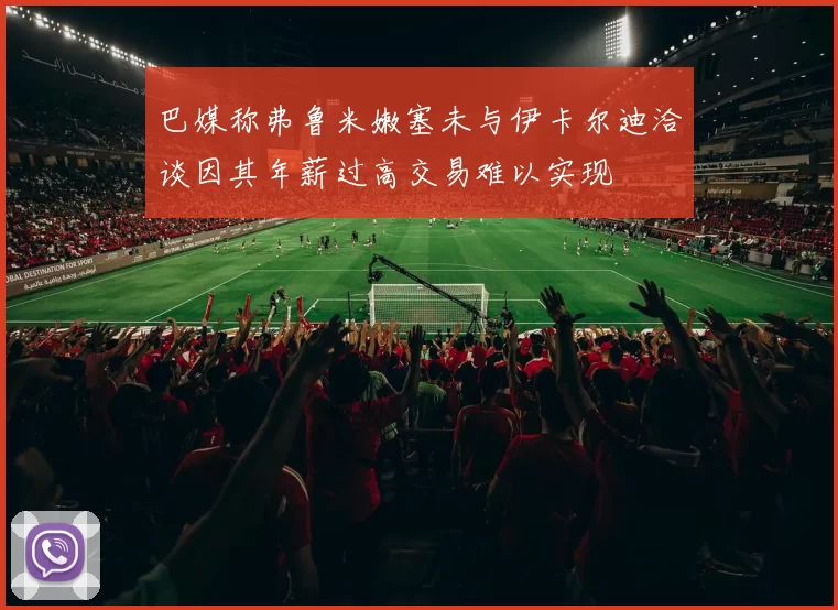巴媒称弗鲁米嫩塞未与伊卡尔迪洽谈因其年薪过高交易难以实现