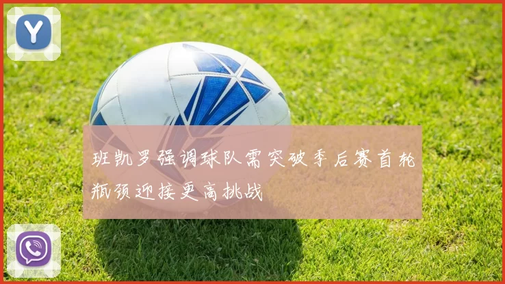 班凯罗强调球队需突破季后赛首轮瓶颈迎接更高挑战