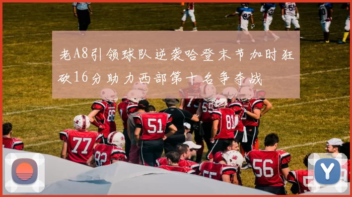 老A8引领球队逆袭哈登末节加时狂砍16分助力西部第十名争夺战