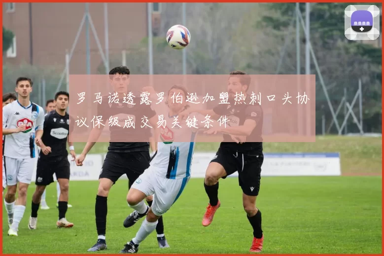 罗马诺透露罗伯逊加盟热刺口头协议保级成交易关键条件