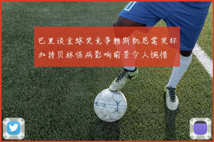 巴里谈金球奖竞争赖斯凯恩需奖杯加持贝林伤病影响前景令人惋惜