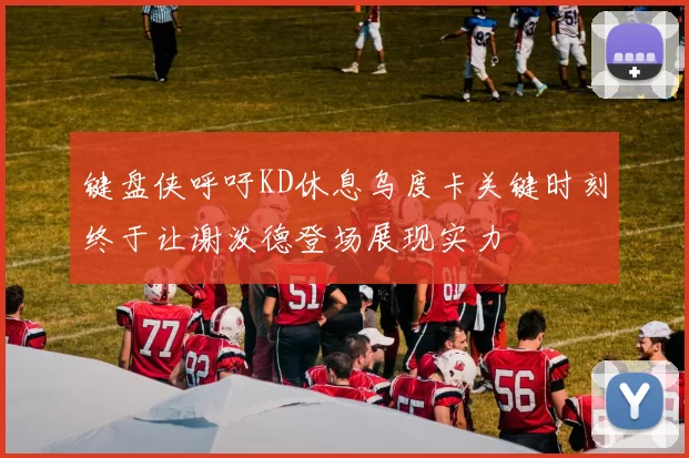键盘侠呼吁KD休息乌度卡关键时刻终于让谢泼德登场展现实力