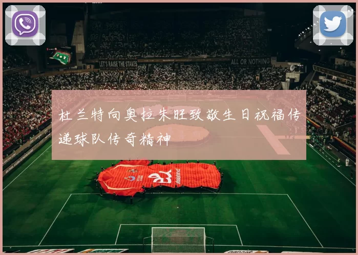 杜兰特向奥拉朱旺致敬生日祝福传递球队传奇精神